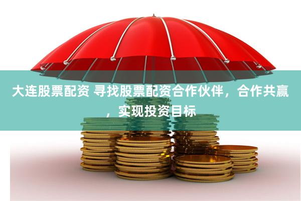 大连股票配资 寻找股票配资合作伙伴，合作共赢，实现投资目标