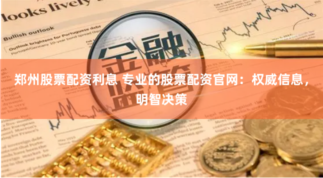 郑州股票配资利息 专业的股票配资官网：权威信息，明智决策