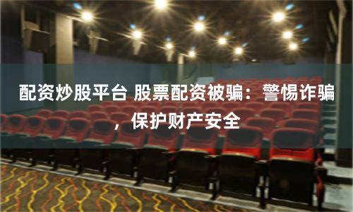 配资炒股平台 股票配资被骗：警惕诈骗，保护财产安全