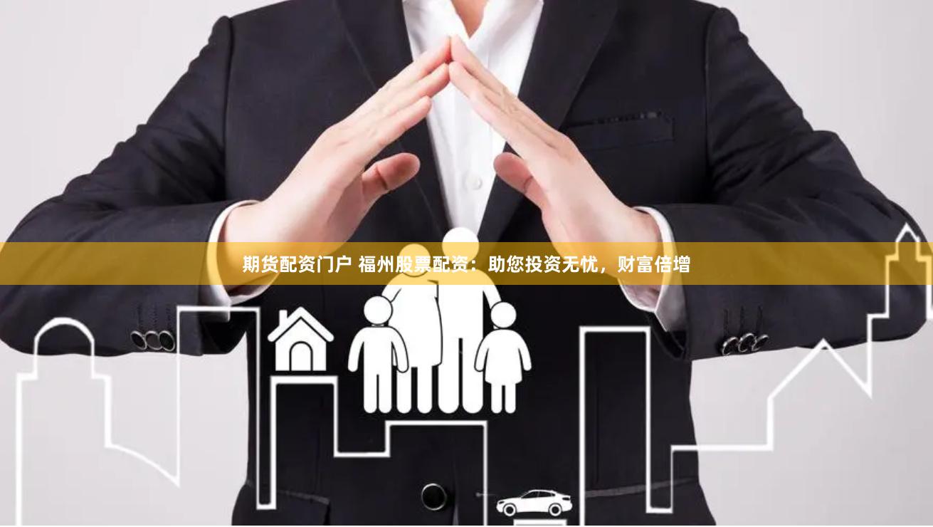 期货配资门户 福州股票配资：助您投资无忧，财富倍增