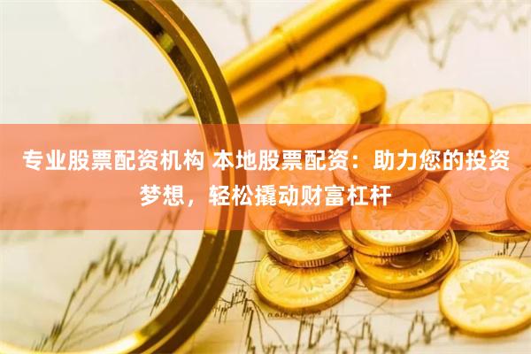 专业股票配资机构 本地股票配资：助力您的投资梦想，轻松撬动财富杠杆