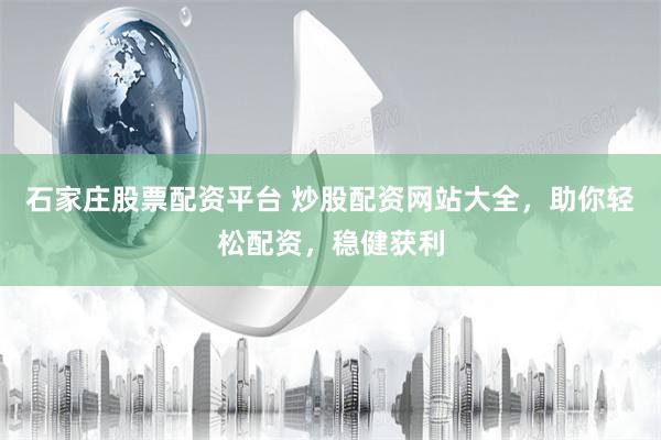 石家庄股票配资平台 炒股配资网站大全，助你轻松配资，稳健获利