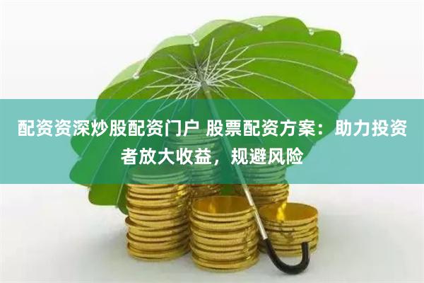 配资资深炒股配资门户 股票配资方案：助力投资者放大收益，规避风险