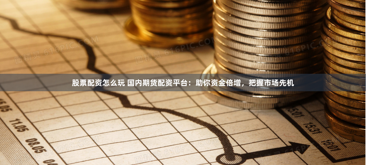 股票配资怎么玩 国内期货配资平台：助你资金倍增，把握市场先机