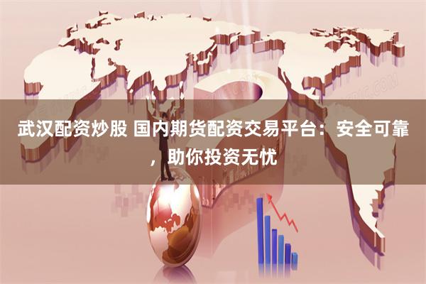 武汉配资炒股 国内期货配资交易平台：安全可靠，助你投资无忧