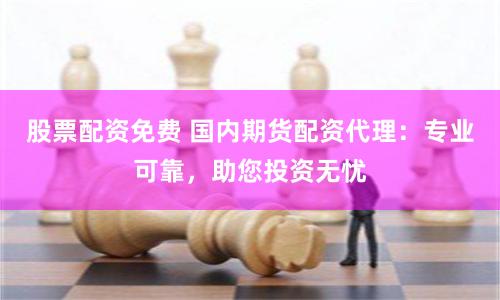 股票配资免费 国内期货配资代理：专业可靠，助您投资无忧