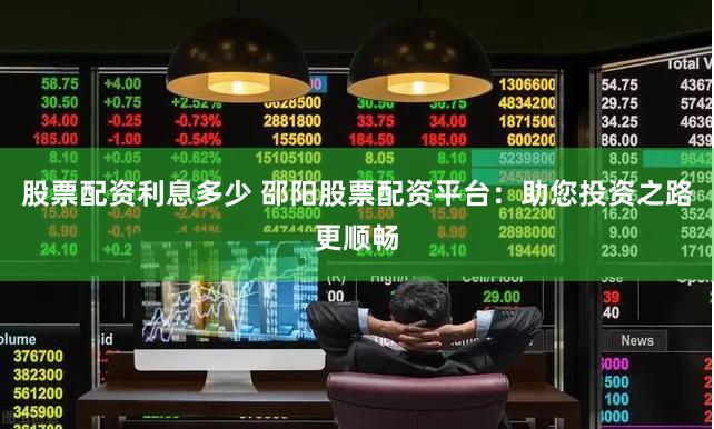 股票配资利息多少 邵阳股票配资平台：助您投资之路更顺畅