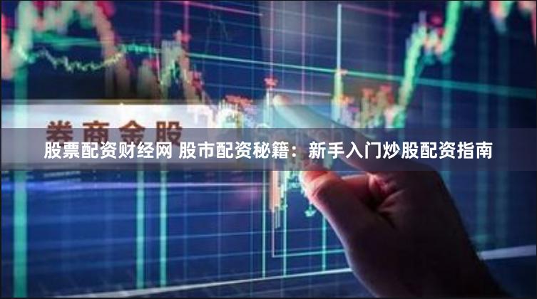 股票配资财经网 股市配资秘籍：新手入门炒股配资指南