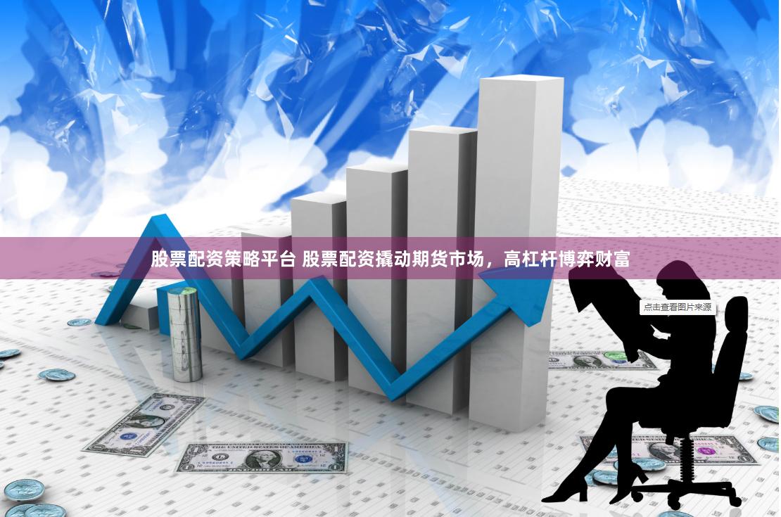 股票配资策略平台 股票配资撬动期货市场，高杠杆博弈财富