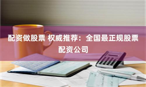 配资做股票 权威推荐：全国最正规股票配资公司