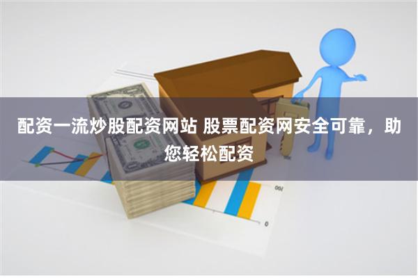 配资一流炒股配资网站 股票配资网安全可靠，助您轻松配资