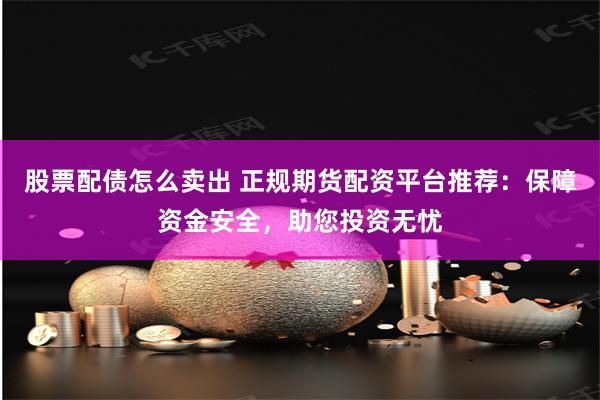 股票配债怎么卖出 正规期货配资平台推荐：保障资金安全，助您投资无忧