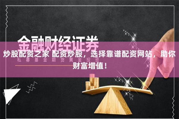 炒股配资之家 配资炒股，选择靠谱配资网站，助你财富增值！
