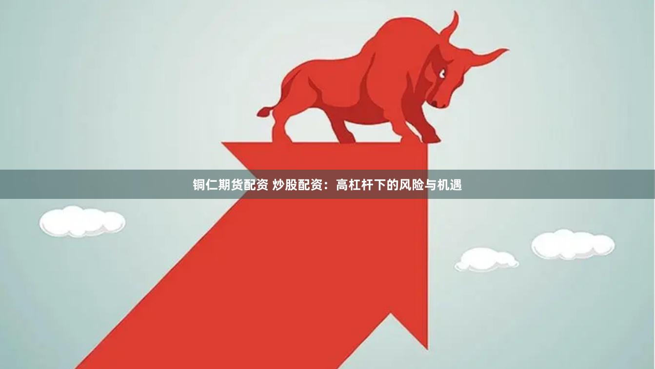 铜仁期货配资 炒股配资：高杠杆下的风险与机遇