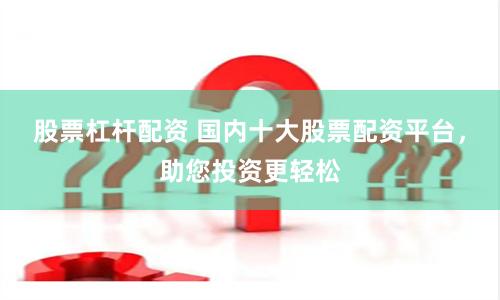 股票杠杆配资 国内十大股票配资平台，助您投资更轻松
