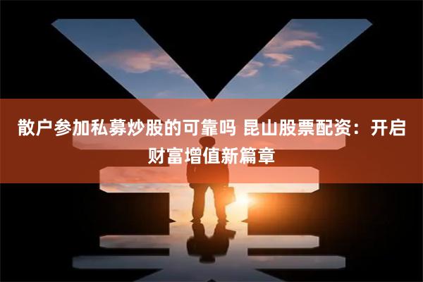 散户参加私募炒股的可靠吗 昆山股票配资：开启财富增值新篇章