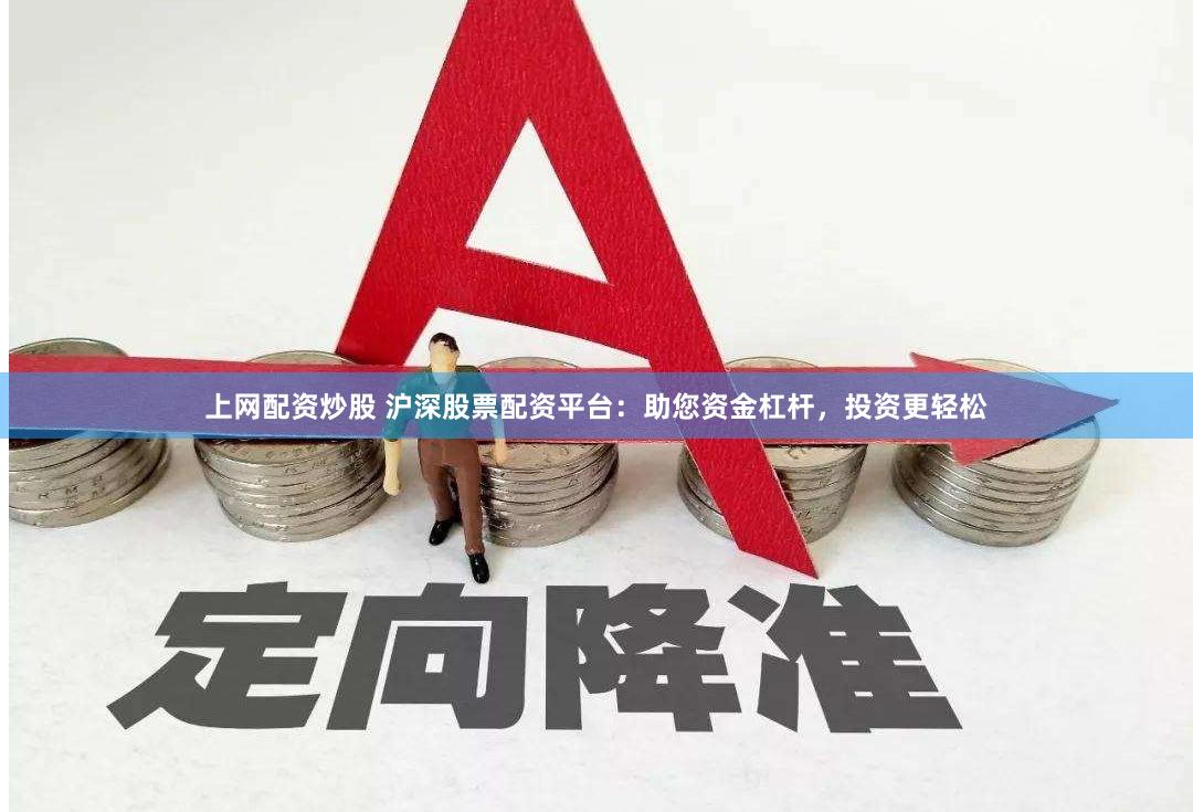 上网配资炒股 沪深股票配资平台：助您资金杠杆，投资更轻松