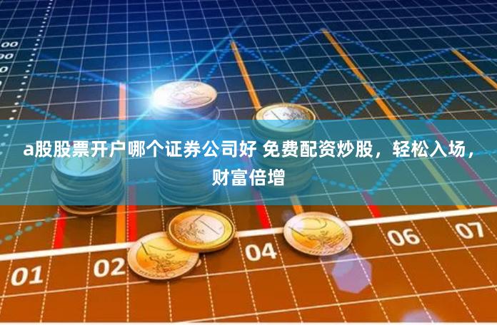 a股股票开户哪个证券公司好 免费配资炒股，轻松入场，财富倍增