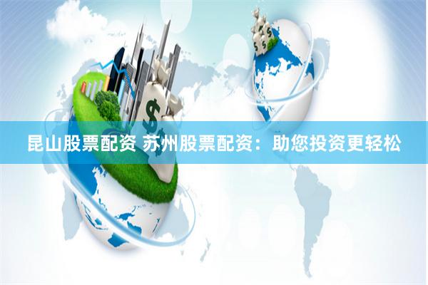 昆山股票配资 苏州股票配资：助您投资更轻松