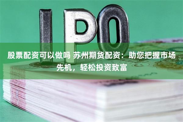 股票配资可以做吗 苏州期货配资：助您把握市场先机，轻松投资致富