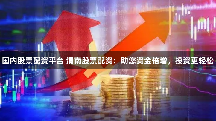 国内股票配资平台 渭南股票配资：助您资金倍增，投资更轻松