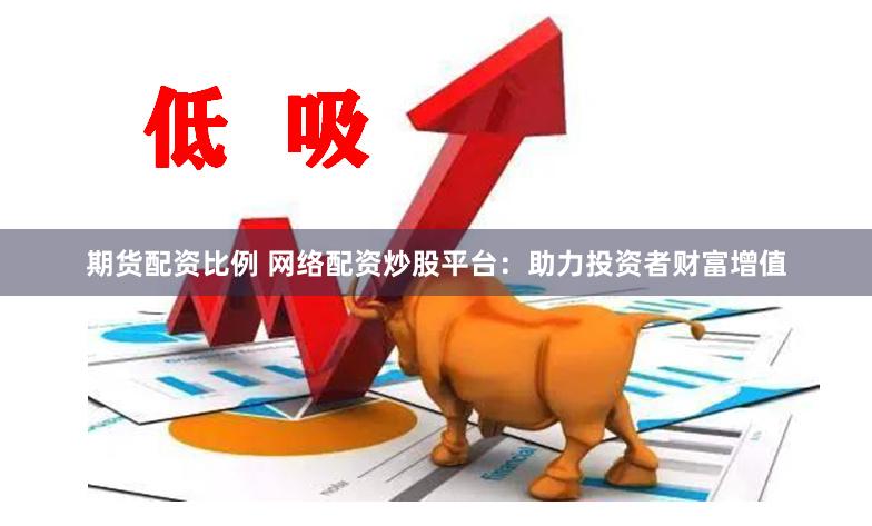 期货配资比例 网络配资炒股平台：助力投资者财富增值