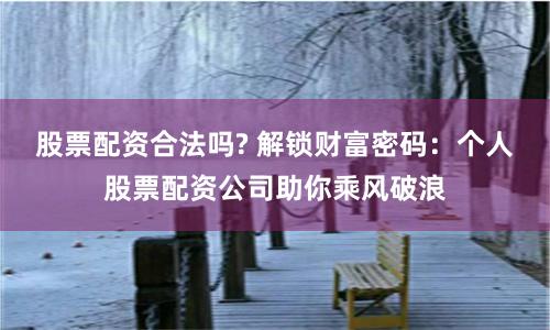 股票配资合法吗? 解锁财富密码：个人股票配资公司助你乘风破浪