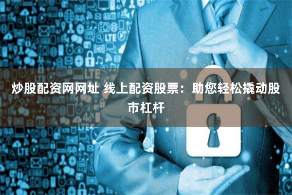 炒股配资网网址 线上配资股票：助您轻松撬动股市杠杆