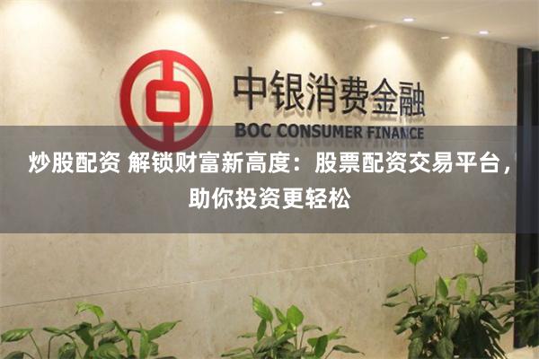 炒股配资 解锁财富新高度：股票配资交易平台，助你投资更轻松