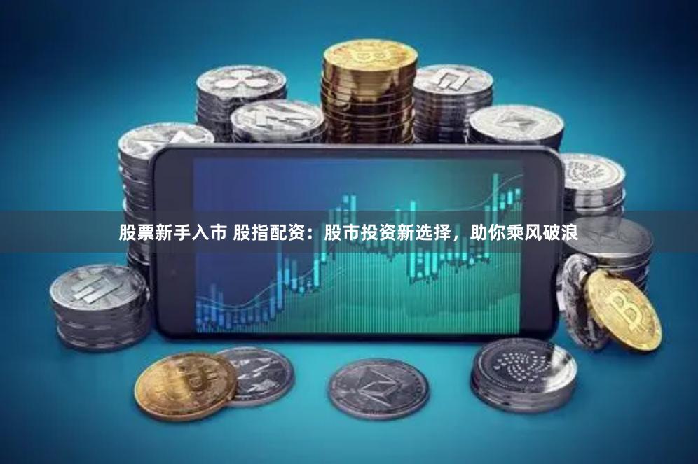 股票新手入市 股指配资：股市投资新选择，助你乘风破浪