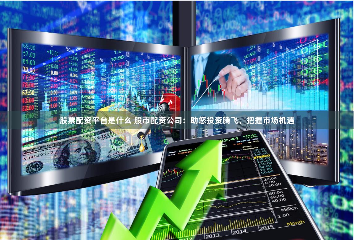 股票配资平台是什么 股市配资公司：助您投资腾飞，把握市场机遇