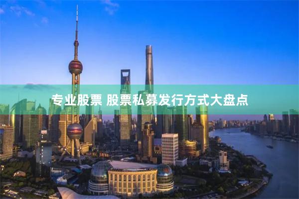 专业股票 股票私募发行方式大盘点