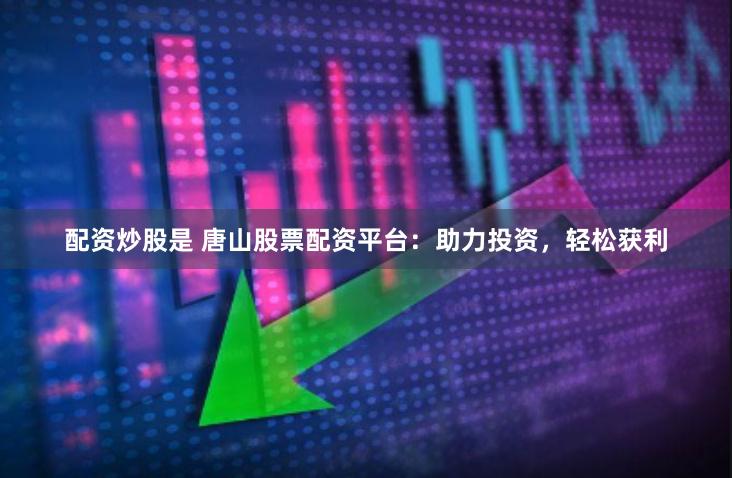 配资炒股是 唐山股票配资平台：助力投资，轻松获利