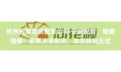 杭州股票期货配资公司 安全配资，稳健增值：股票安全配资，助您投资无忧