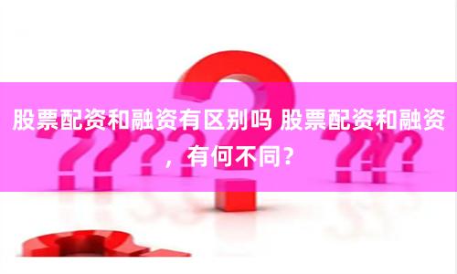 股票配资和融资有区别吗 股票配资和融资，有何不同？