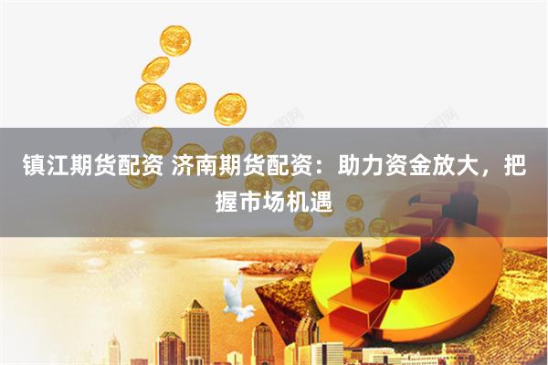 镇江期货配资 济南期货配资：助力资金放大，把握市场机遇