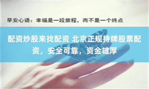 配资炒股来找配资 北京正规持牌股票配资，安全可靠，资金雄厚