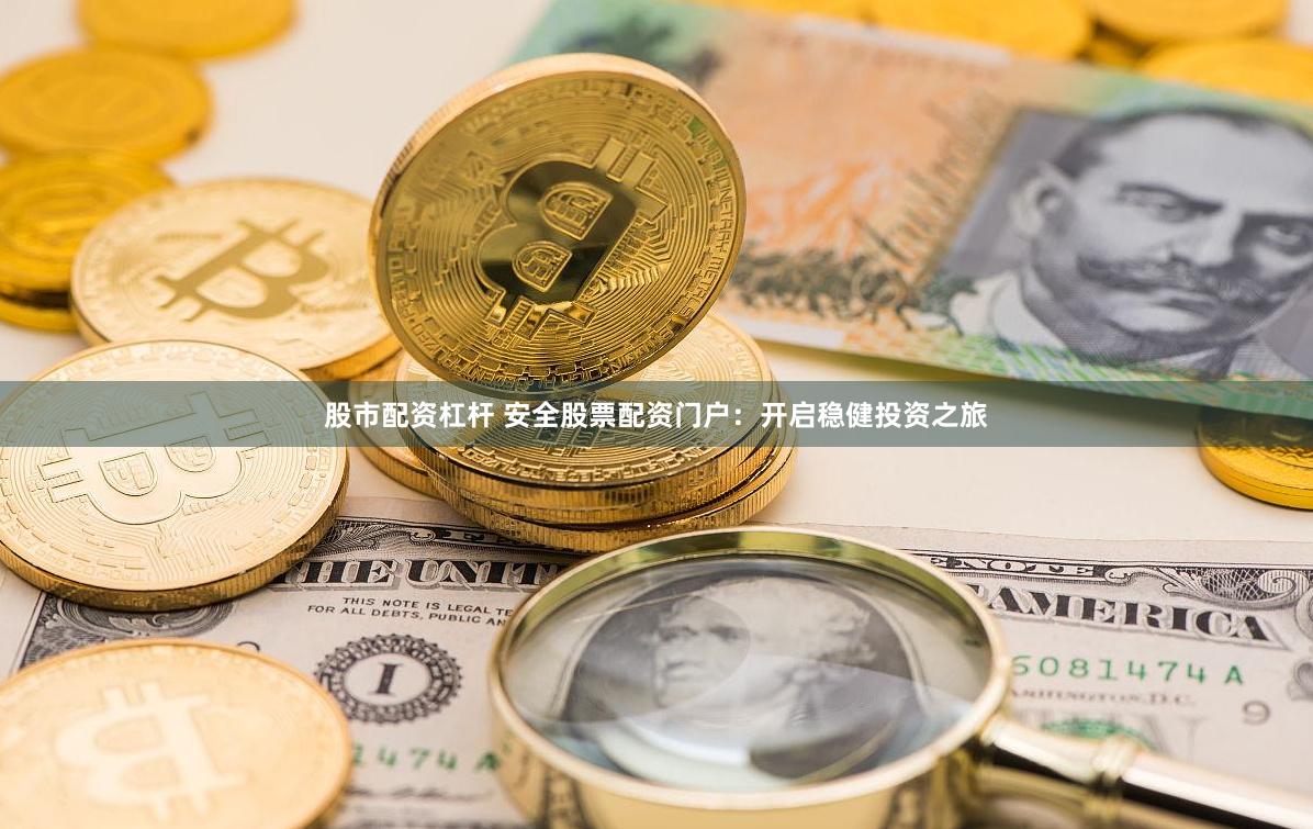 股市配资杠杆 安全股票配资门户：开启稳健投资之旅