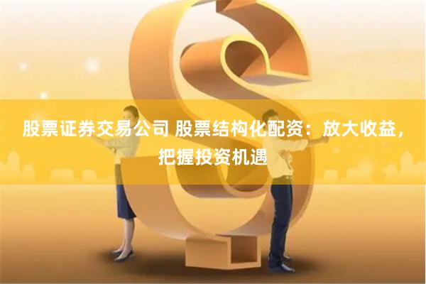 股票证券交易公司 股票结构化配资：放大收益，把握投资机遇