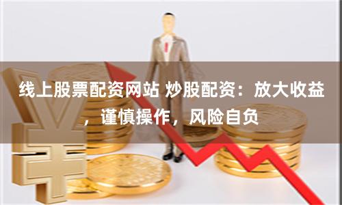 线上股票配资网站 炒股配资：放大收益，谨慎操作，风险自负