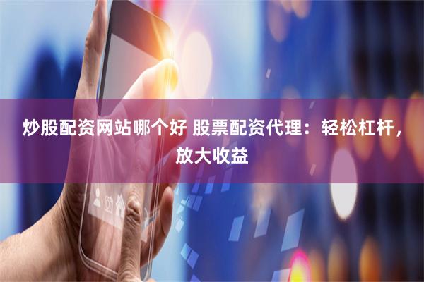 炒股配资网站哪个好 股票配资代理：轻松杠杆，放大收益