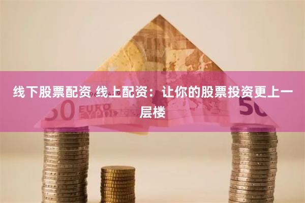 线下股票配资 线上配资：让你的股票投资更上一层楼