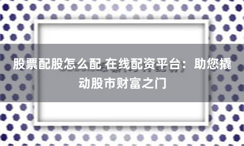 股票配股怎么配 在线配资平台：助您撬动股市财富之门