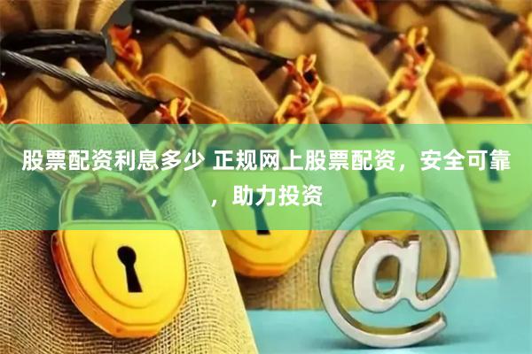股票配资利息多少 正规网上股票配资，安全可靠，助力投资