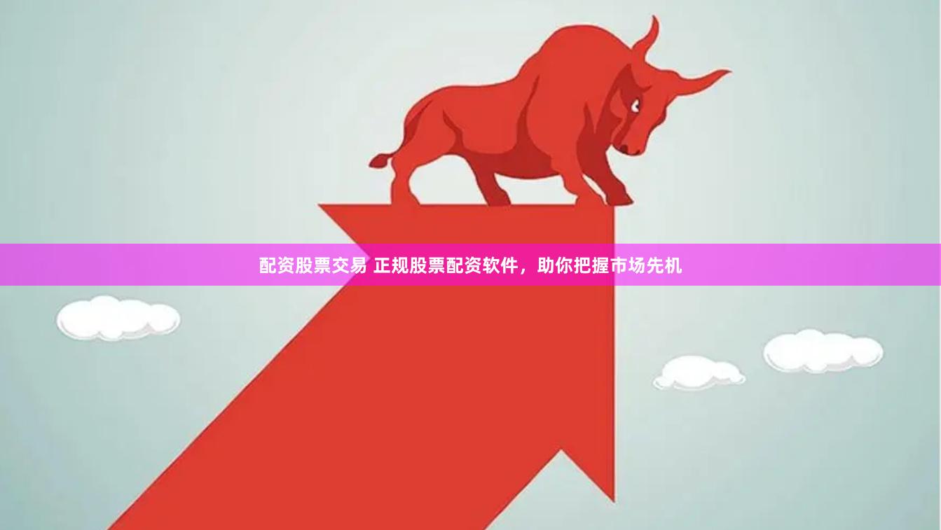 配资股票交易 正规股票配资软件，助你把握市场先机
