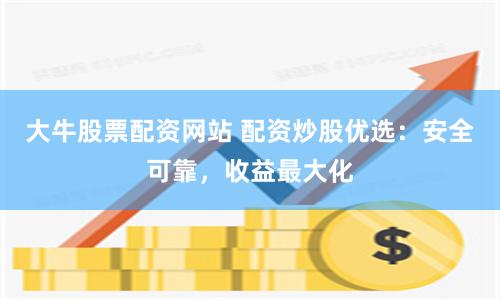 大牛股票配资网站 配资炒股优选：安全可靠，收益最大化
