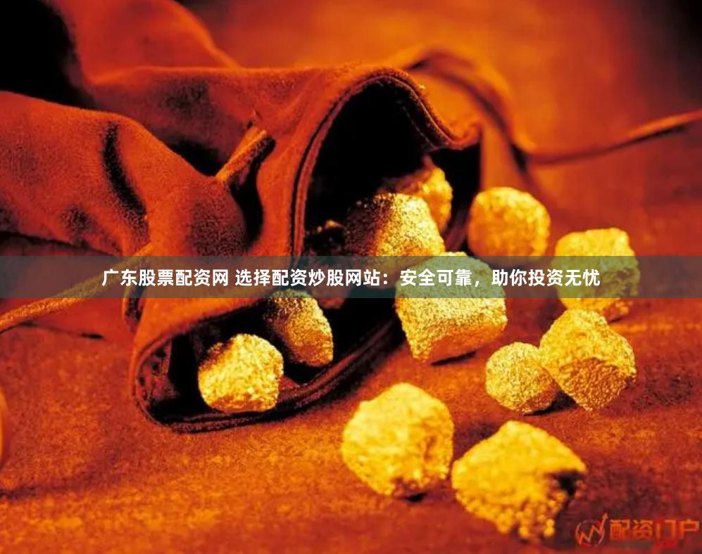 广东股票配资网 选择配资炒股网站：安全可靠，助你投资无忧