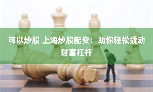 可以炒股 上海炒股配资：助你轻松撬动财富杠杆