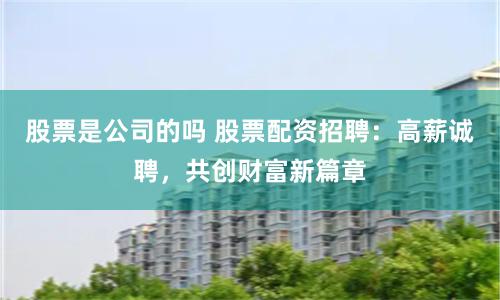 股票是公司的吗 股票配资招聘：高薪诚聘，共创财富新篇章