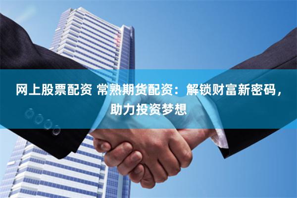 网上股票配资 常熟期货配资：解锁财富新密码，助力投资梦想